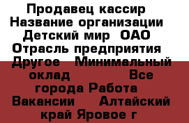 Продавец-кассир › Название организации ­ Детский мир, ОАО › Отрасль предприятия ­ Другое › Минимальный оклад ­ 27 000 - Все города Работа » Вакансии   . Алтайский край,Яровое г.